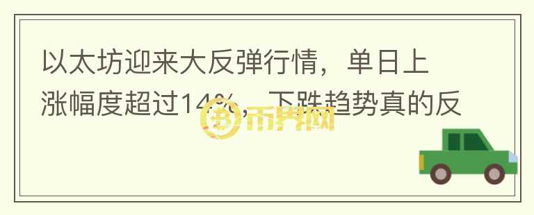 以太坊迎來大反彈行情，單日上漲幅度超過14%，下跌趨勢真的反轉(zhuǎn)了嗎？