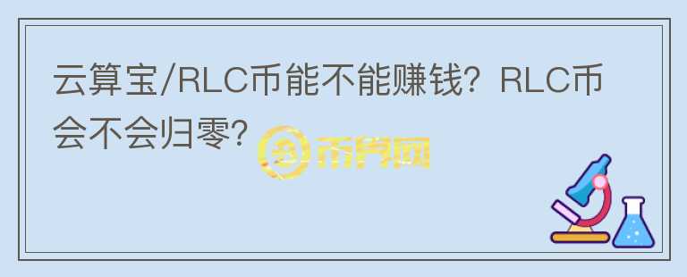 云算寶/RLC幣能不能賺錢？RLC幣會不會歸零？