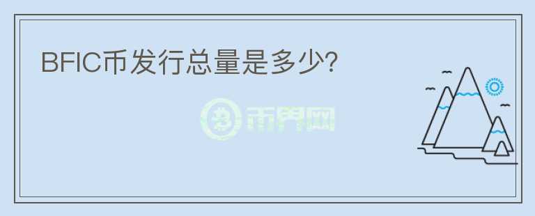 BFIC幣發(fā)行總量是多少？