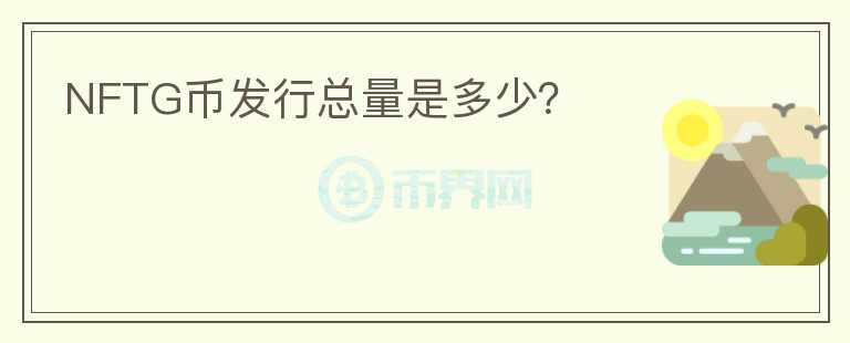 NFTG幣發(fā)行總量是多少？