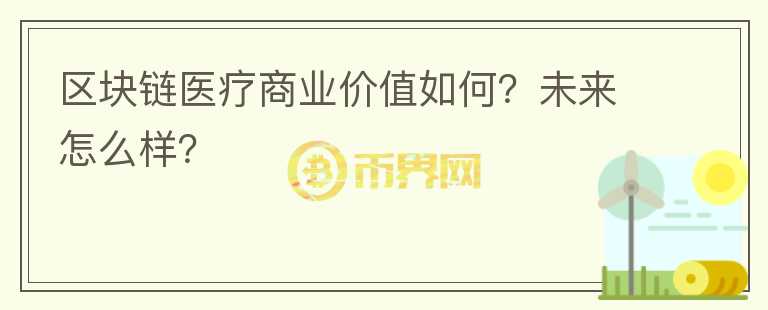 區(qū)塊鏈醫(yī)療商業(yè)價值如何？未來怎么樣？