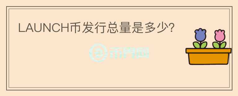 LAUNCH幣發(fā)行總量是多少？