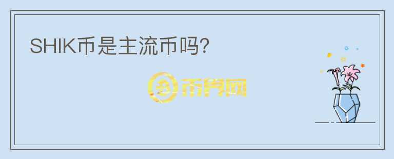SHIK幣是主流幣嗎？