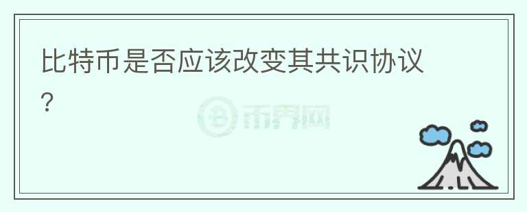 比特幣是否應(yīng)該改變其共識協(xié)議?