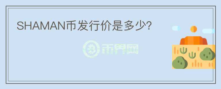 SHAMAN幣發(fā)行價是多少？