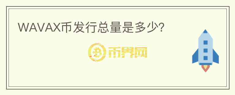 WAVAX幣發(fā)行總量是多少？