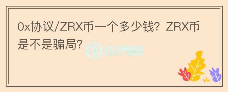 0x協(xié)議/ZRX幣一個(gè)多少錢？ZRX幣是不是騙局？