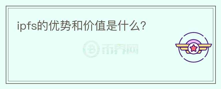 ipfs的優(yōu)勢和價值是什么？