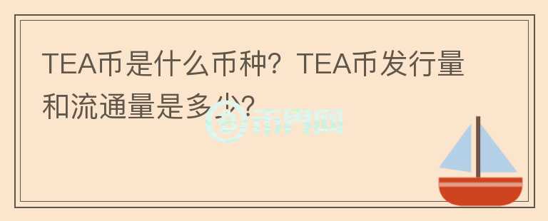 TEA幣是什么幣種？TEA幣發(fā)行量和流通量是多少？