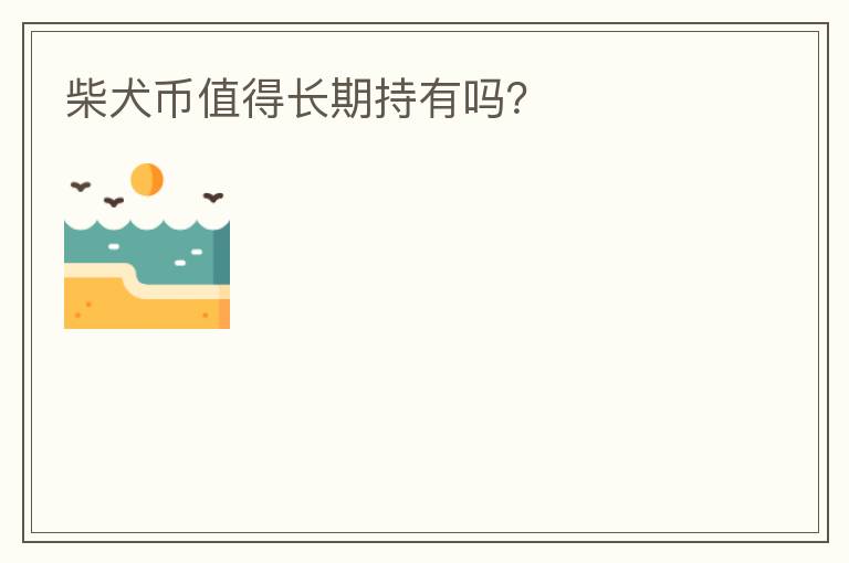 柴犬幣值得長(zhǎng)期持有嗎？
