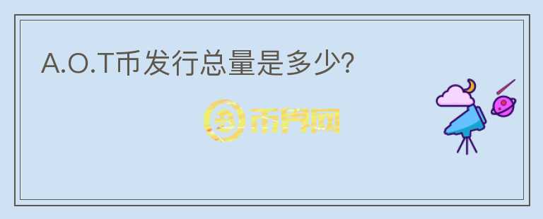 A.O.T幣發(fā)行總量是多少？