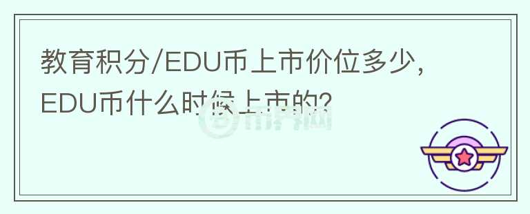 教育積分/EDU幣上市價位多少，EDU幣什么時候上市的？