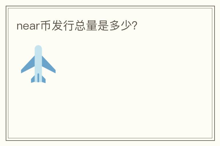 near幣發(fā)行總量是多少？