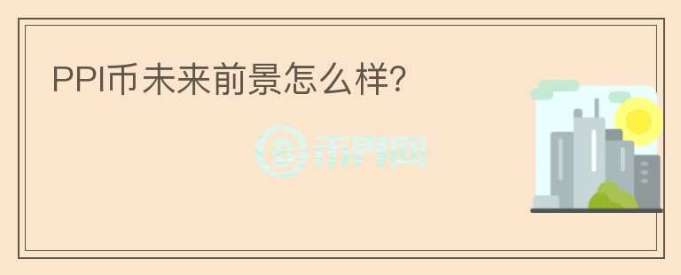 PPI幣未來前景怎么樣？