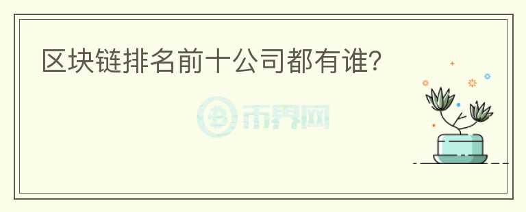 區(qū)塊鏈排名前十公司都有誰(shuí)？