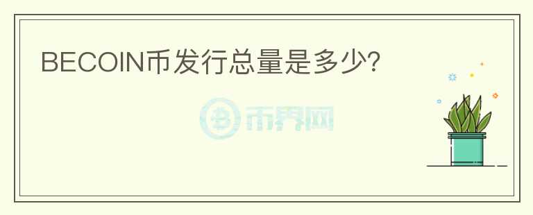 BECOIN幣發(fā)行總量是多少？