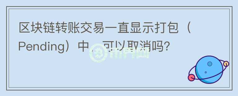 區(qū)塊鏈轉(zhuǎn)賬交易一直顯示打包（Pending）中，可以取消嗎？