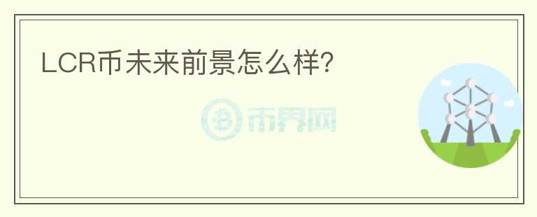 LCR幣未來(lái)前景怎么樣？