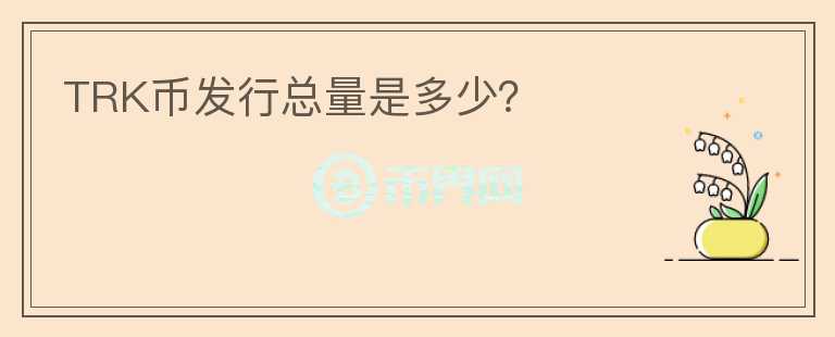 TRK幣發(fā)行總量是多少？