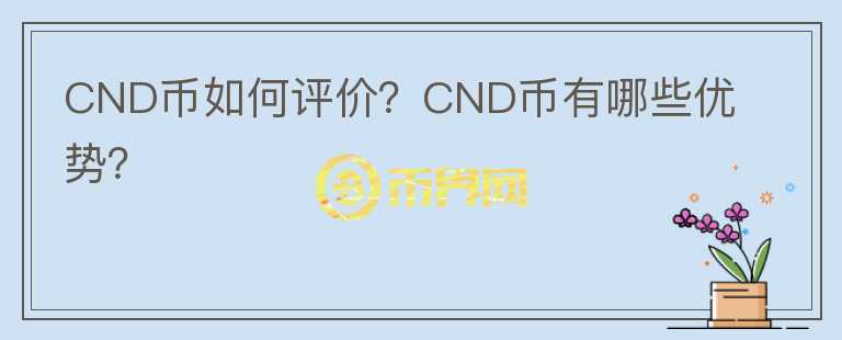 CND幣如何評價(jià)？CND幣有哪些優(yōu)勢？