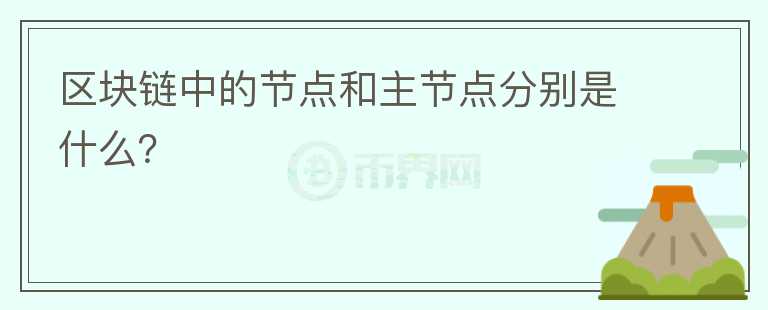 區(qū)塊鏈中的節(jié)點(diǎn)和主節(jié)點(diǎn)分別是什么？