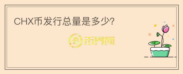 CHX幣發(fā)行總量是多少？