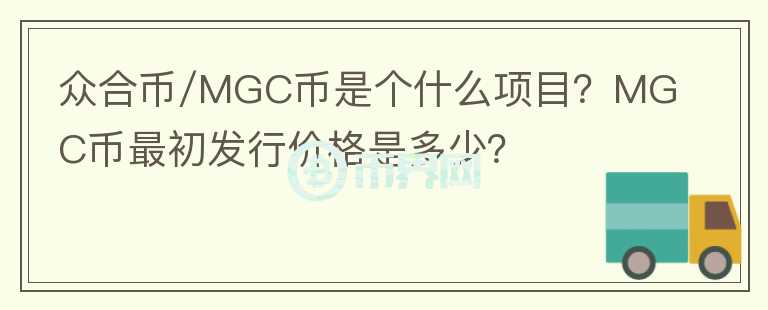 眾合幣/MGC幣是個(gè)什么項(xiàng)目？MGC幣最初發(fā)行價(jià)格是多少？
