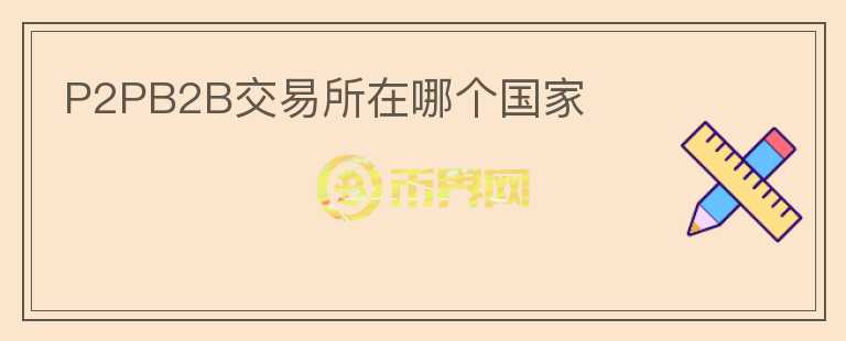 P2PB2B交易所在哪個(gè)國家