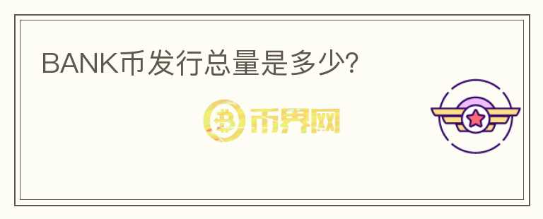 BANK幣發(fā)行總量是多少？