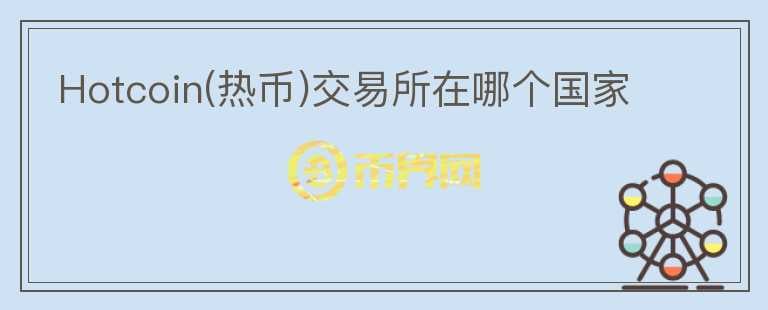 Hotcoin(熱幣)交易所在哪個(gè)國(guó)家