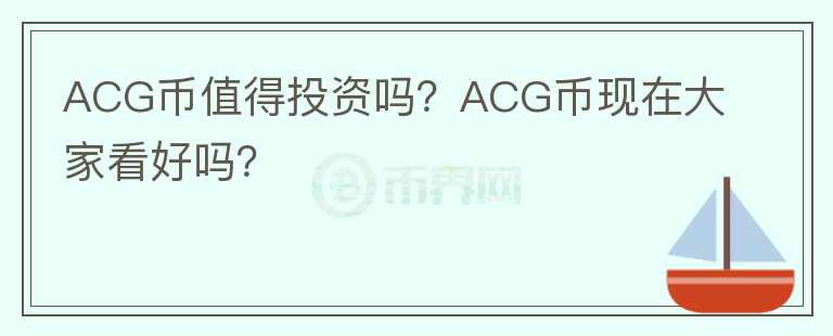 ACG幣值得投資嗎？ACG幣現(xiàn)在大家看好嗎？