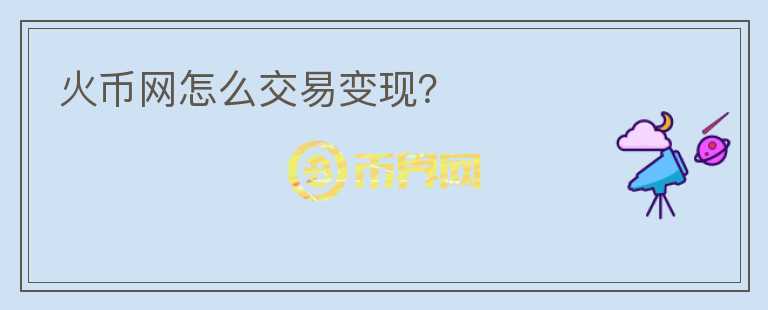 火幣網(wǎng)怎么交易變現(xiàn)？