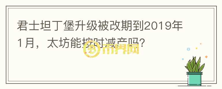 君士坦丁堡升級被改期到2019年1月，太坊能按時減產(chǎn)嗎？