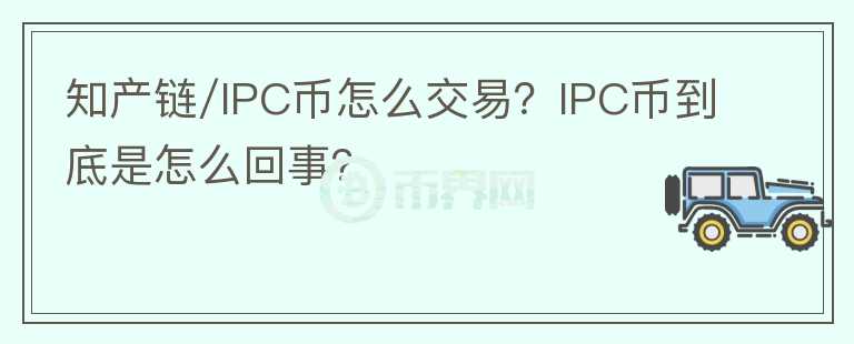 知產(chǎn)鏈/IPC幣怎么交易？IPC幣到底是怎么回事？