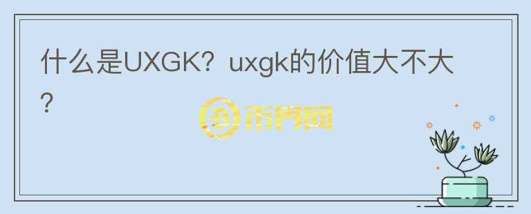 什么是UXGK？uxgk的價(jià)值大不大？