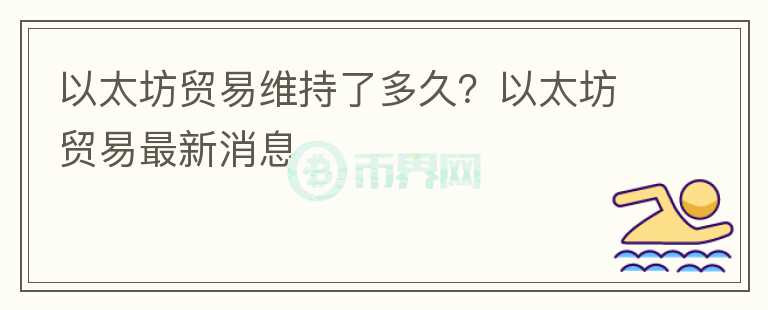 以太坊貿(mào)易維持了多久？以太坊貿(mào)易最新消息