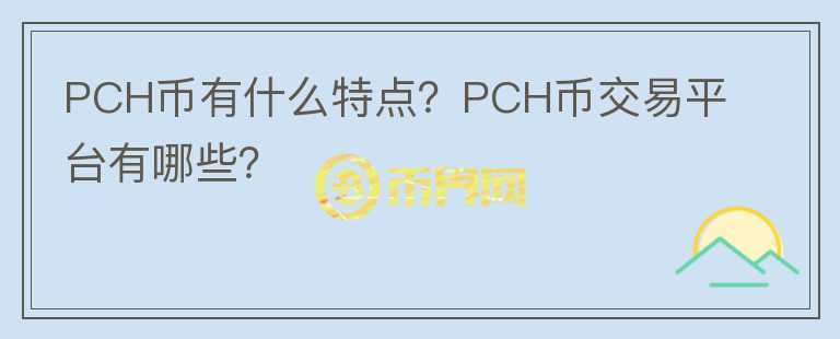 PCH幣有什么特點(diǎn)？PCH幣交易平臺(tái)有哪些？