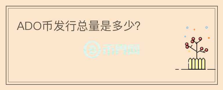 ADO幣發(fā)行總量是多少？