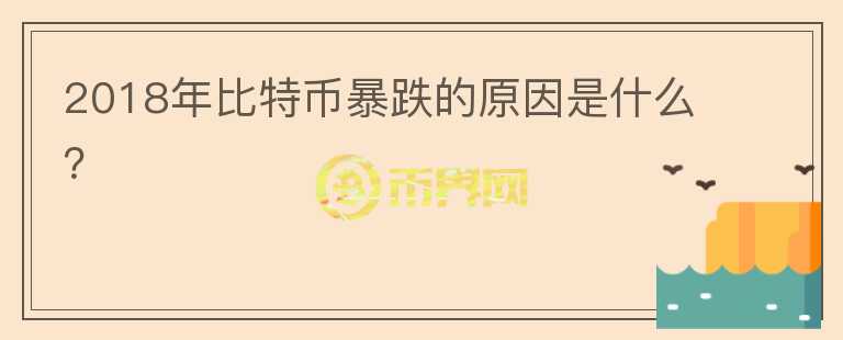 2018年比特幣暴跌的原因是什么？