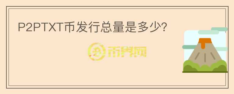 P2PTXT幣發(fā)行總量是多少？