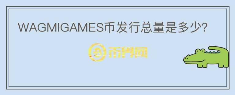WAGMIGAMES幣發(fā)行總量是多少？