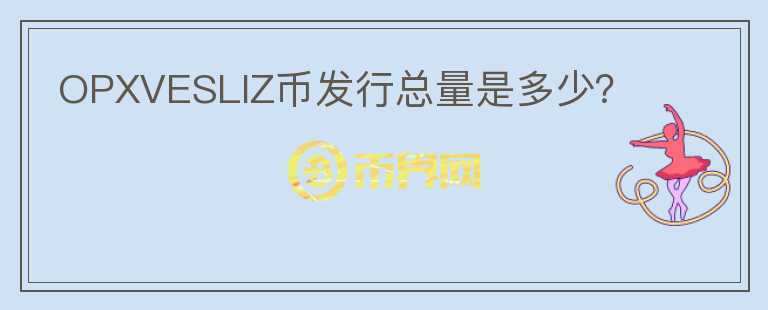 OPXVESLIZ幣發(fā)行總量是多少？