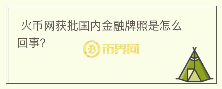  火幣網(wǎng)獲批國(guó)內(nèi)金融牌照是怎么回事？