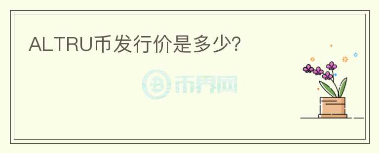 ALTRU幣發(fā)行價是多少？