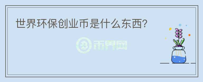 世界環(huán)保創(chuàng)業(yè)幣是什么東西？