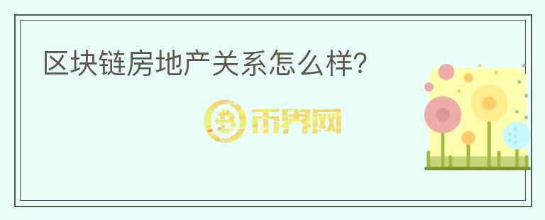 區(qū)塊鏈房地產(chǎn)關(guān)系怎么樣？