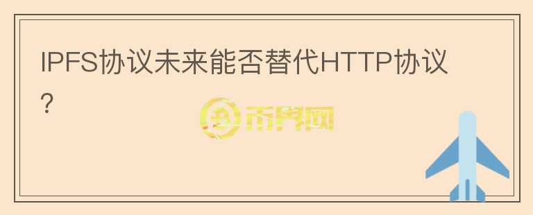 IPFS協(xié)議未來能否替代HTTP協(xié)議？