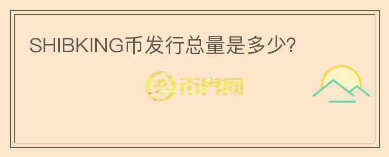 SHIBKING幣發(fā)行總量是多少？