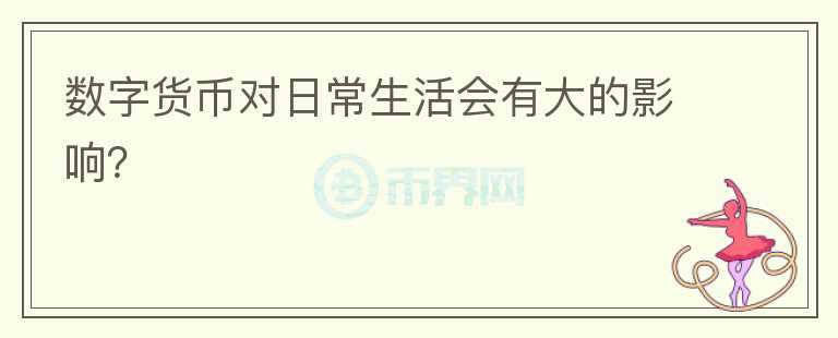 數(shù)字貨幣對(duì)日常生活會(huì)有大的影響？