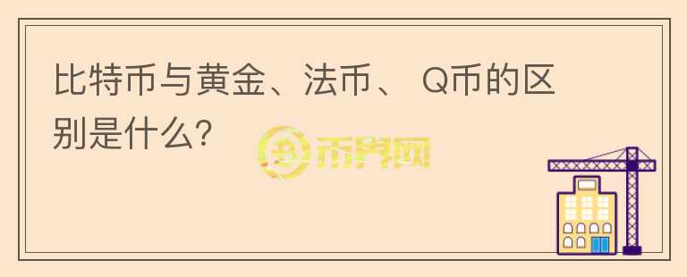 比特幣與黃金、法幣、 Q幣的區(qū)別是什么？
